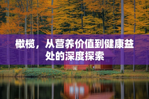 橄榄，从营养价值到健康益处的深度探索