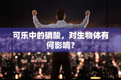 可乐中的磷酸，对生物体有何影响？