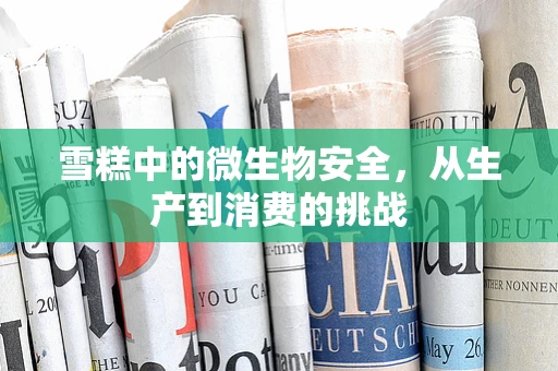 雪糕中的微生物安全，从生产到消费的挑战