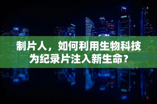 制片人，如何利用生物科技为纪录片注入新生命？