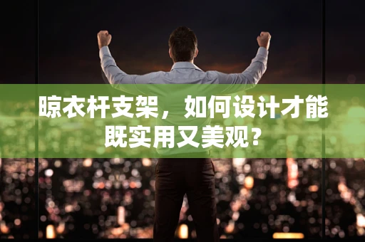 晾衣杆支架，如何设计才能既实用又美观？