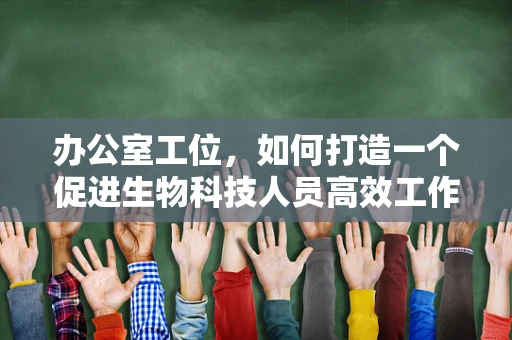 办公室工位，如何打造一个促进生物科技人员高效工作的微环境？