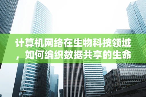 计算机网络在生物科技领域，如何编织数据共享的生命网？