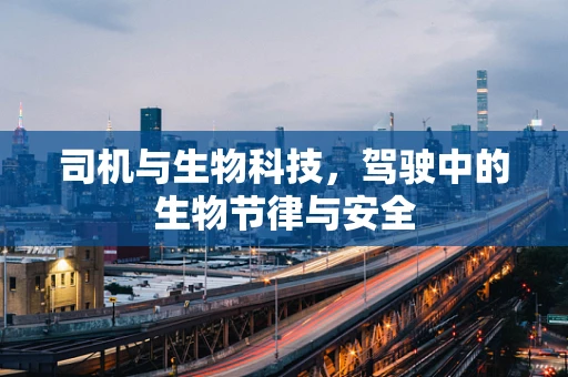 司机与生物科技，驾驶中的生物节律与安全