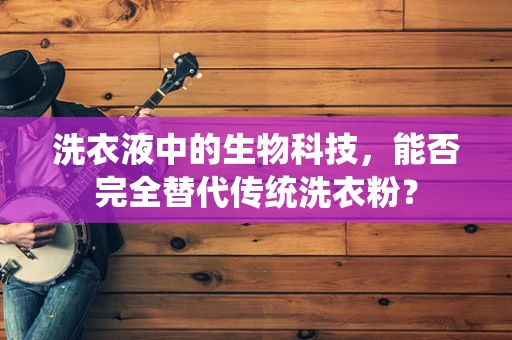 洗衣液中的生物科技，能否完全替代传统洗衣粉？