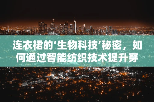 连衣裙的‘生物科技’秘密，如何通过智能纺织技术提升穿着体验？