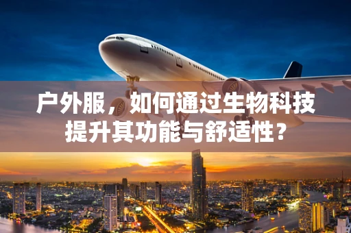 户外服，如何通过生物科技提升其功能与舒适性？