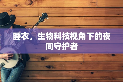 睡衣，生物科技视角下的夜间守护者