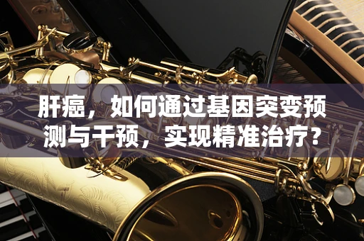 肝癌，如何通过基因突变预测与干预，实现精准治疗？