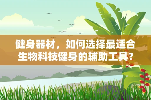健身器材，如何选择最适合生物科技健身的辅助工具？