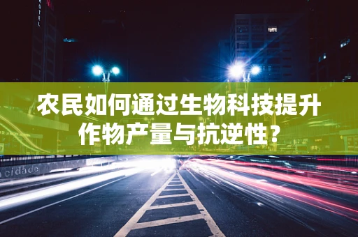 农民如何通过生物科技提升作物产量与抗逆性？