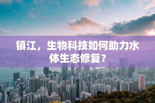 镇江，生物科技如何助力水体生态修复？