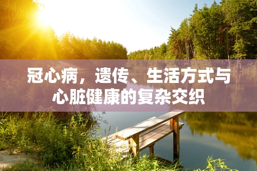 冠心病，遗传、生活方式与心脏健康的复杂交织