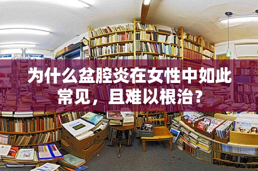 为什么盆腔炎在女性中如此常见，且难以根治？