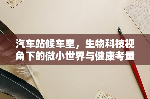 汽车站候车室，生物科技视角下的微小世界与健康考量