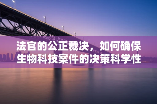 法官的公正裁决，如何确保生物科技案件的决策科学性与公正性？