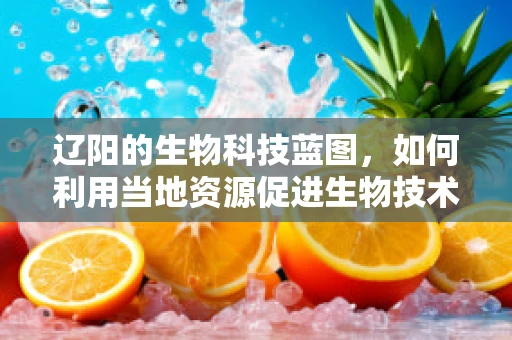 辽阳的生物科技蓝图，如何利用当地资源促进生物技术研发？