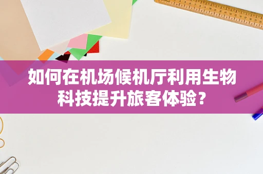 如何在机场候机厅利用生物科技提升旅客体验？
