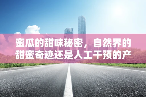 蜜瓜的甜味秘密，自然界的甜蜜奇迹还是人工干预的产物？