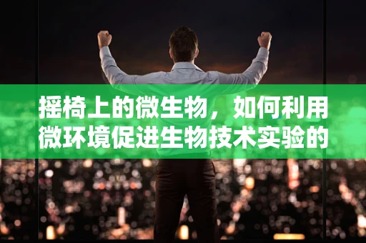 摇椅上的微生物，如何利用微环境促进生物技术实验的优化？
