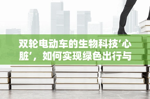 双轮电动车的生物科技‘心脏’，如何实现绿色出行与智能化的完美融合？