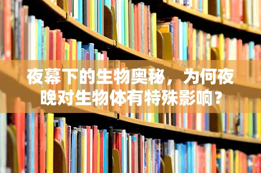 夜幕下的生物奥秘，为何夜晚对生物体有特殊影响？