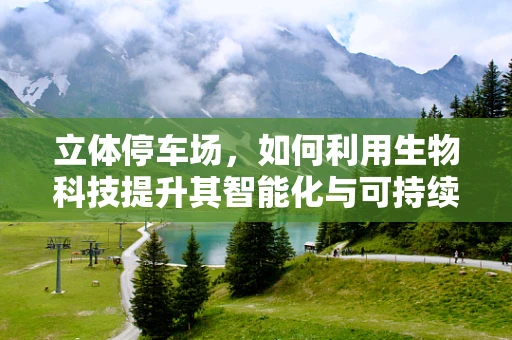 立体停车场，如何利用生物科技提升其智能化与可持续性？