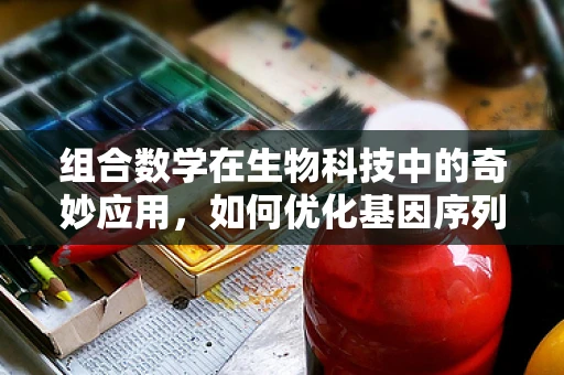 组合数学在生物科技中的奇妙应用，如何优化基因序列设计？