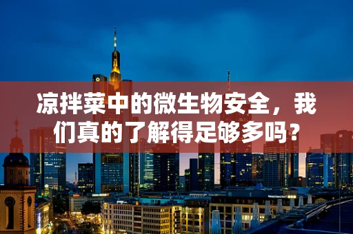 凉拌菜中的微生物安全，我们真的了解得足够多吗？