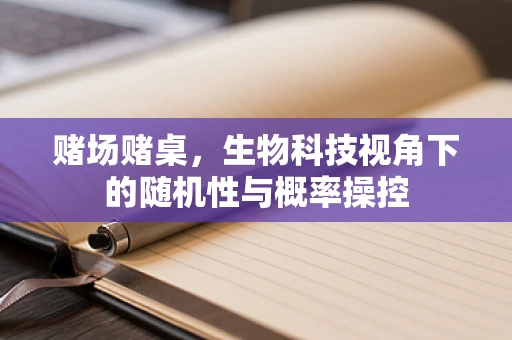 赌场赌桌，生物科技视角下的随机性与概率操控
