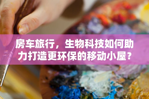 房车旅行，生物科技如何助力打造更环保的移动小屋？
