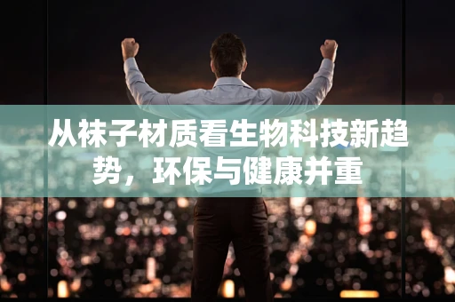 从袜子材质看生物科技新趋势，环保与健康并重