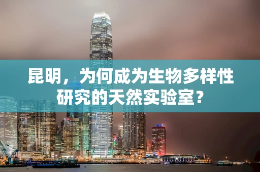 昆明，为何成为生物多样性研究的天然实验室？