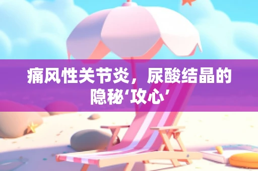 痛风性关节炎，尿酸结晶的隐秘‘攻心’