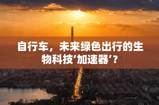 自行车，未来绿色出行的生物科技‘加速器’？