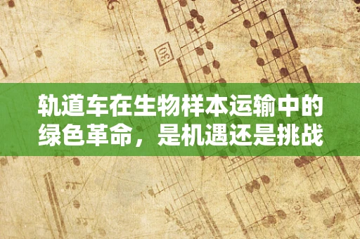 轨道车在生物样本运输中的绿色革命，是机遇还是挑战？
