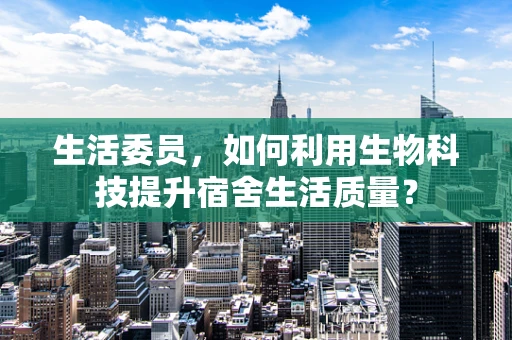 生活委员，如何利用生物科技提升宿舍生活质量？