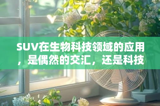 SUV在生物科技领域的应用，是偶然的交汇，还是科技发展的必然？