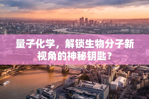 量子化学，解锁生物分子新视角的神秘钥匙？