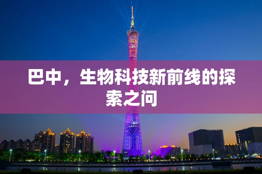 巴中，生物科技新前线的探索之问