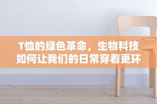 T恤的绿色革命，生物科技如何让我们的日常穿着更环保？