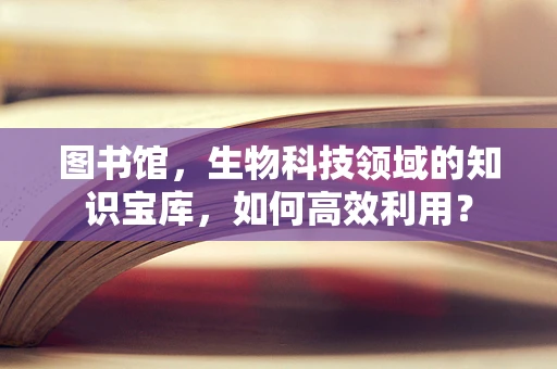 图书馆，生物科技领域的知识宝库，如何高效利用？