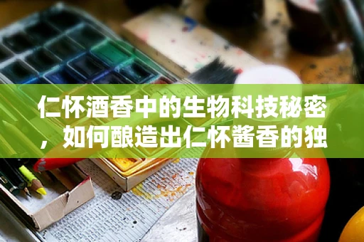 仁怀酒香中的生物科技秘密，如何酿造出仁怀酱香的独特风味？