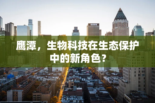 鹰潭，生物科技在生态保护中的新角色？