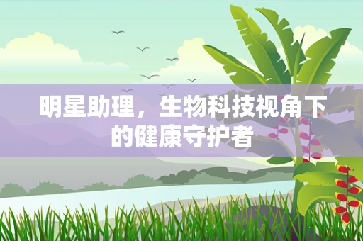 明星助理，生物科技视角下的健康守护者