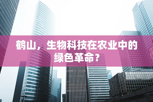 鹤山，生物科技在农业中的绿色革命？