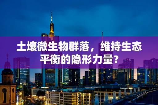 土壤微生物群落，维持生态平衡的隐形力量？