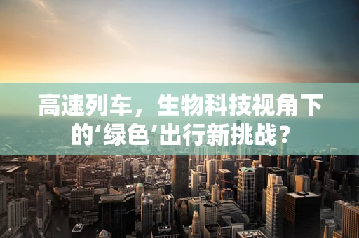 高速列车，生物科技视角下的‘绿色’出行新挑战？