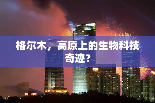 格尔木，高原上的生物科技奇迹？