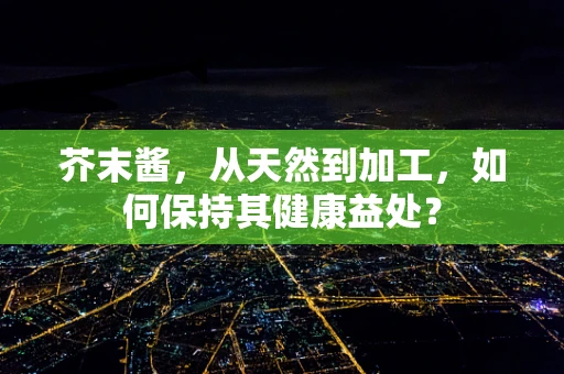 芥末酱，从天然到加工，如何保持其健康益处？
